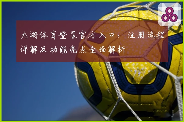 九游体育登录官方入口，注册流程详解及功能亮点全面解析