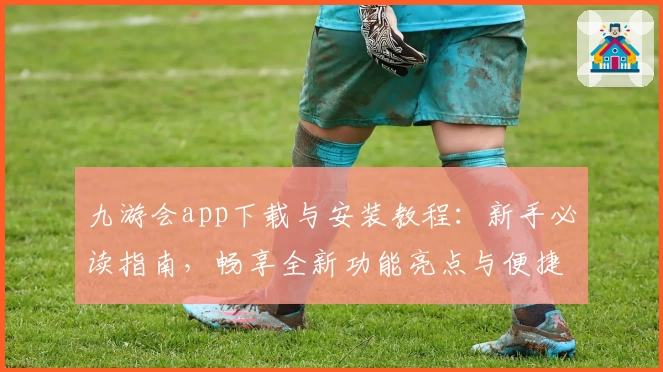 九游会app下载与安装教程：新手必读指南，畅享全新功能亮点与便捷操作