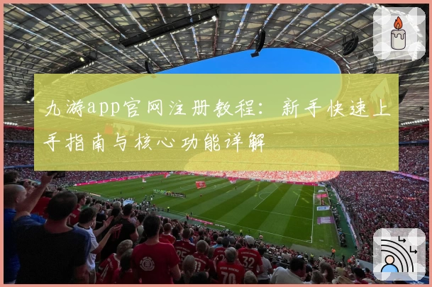 九游app官网注册教程：新手快速上手指南与核心功能详解