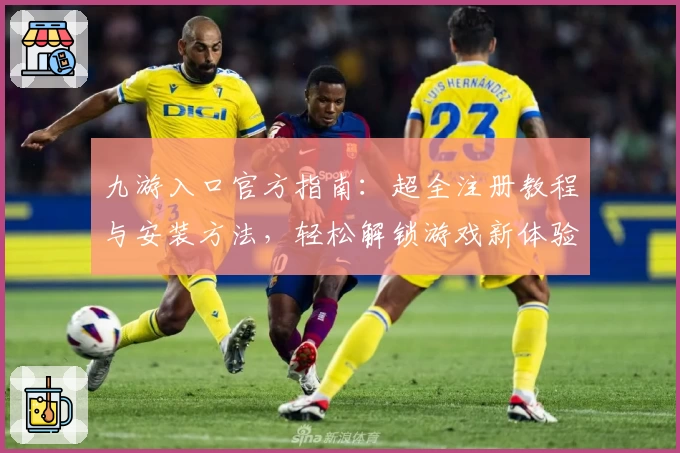 九游入口官方指南:超全注册教程与安装方法,轻松解锁游戏新体验