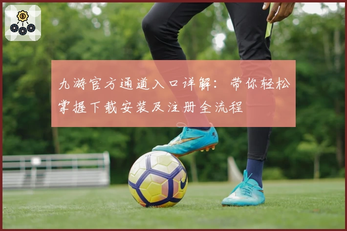 九游官方通道入口详解：带你轻松掌握下载安装及注册全流程
