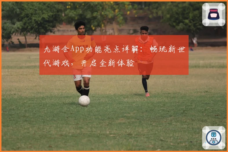 九游会App功能亮点详解：畅玩新世代游戏，开启全新体验