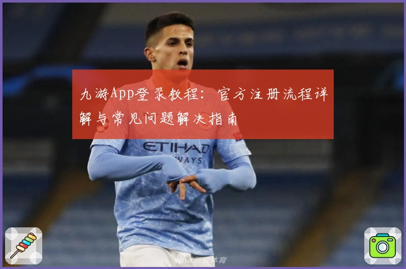 九游App登录教程：官方注册流程详解与常见问题解决指南
