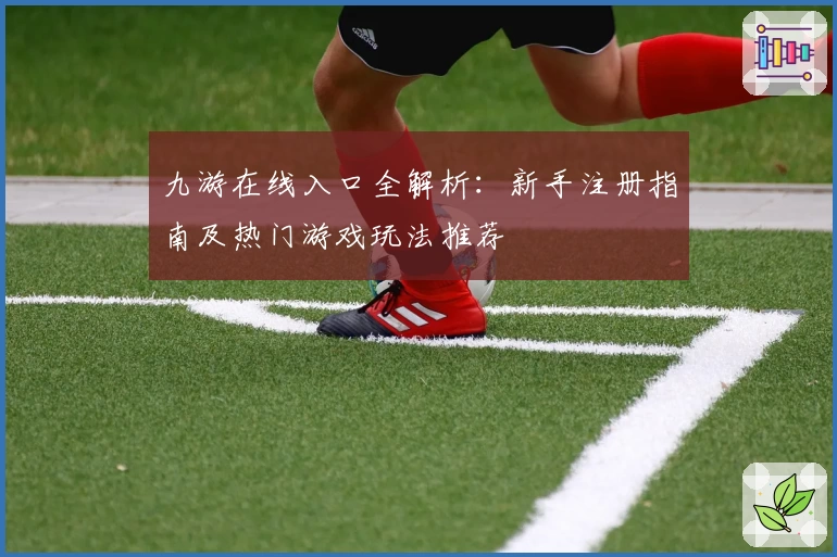 九游在线入口全解析：新手注册指南及热门游戏玩法推荐