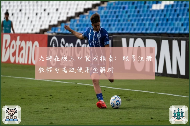 九游在线入口官方指南：账号注册教程与高效使用全解析