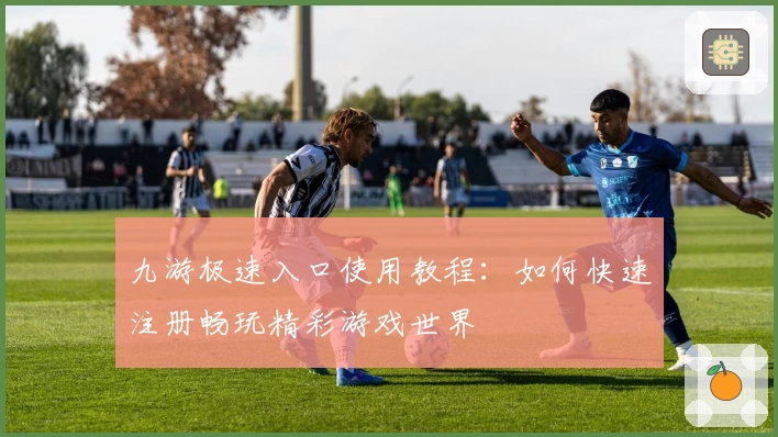 九游极速入口使用教程：如何快速注册畅玩精彩游戏世界