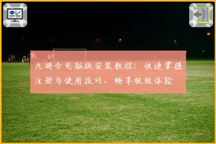 九游会电脑版安装教程：快速掌握注册与使用技巧，畅享极致体验