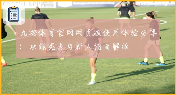 九游体育官网网页版使用体验分享：功能亮点与新人指南解读