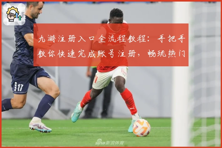 九游注册入口全流程教程：手把手教你快速完成账号注册，畅玩热门手游