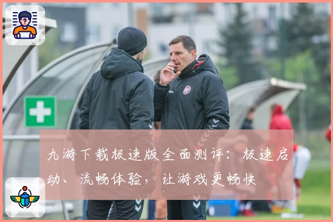 九游下载极速版全面测评：极速启动、流畅体验，让游戏更畅快