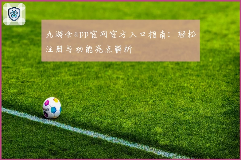 九游会app官网官方入口指南：轻松注册与功能亮点解析