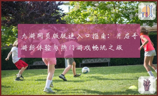 九游网页版极速入口指南：开启手游新体验与热门游戏畅玩之旅