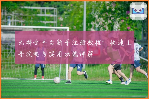 九游会平台新手注册教程：快速上手攻略与实用功能详解