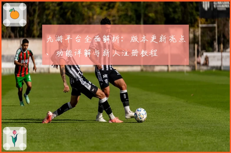 九游平台全面解析：版本更新亮点、功能详解与新人注册教程