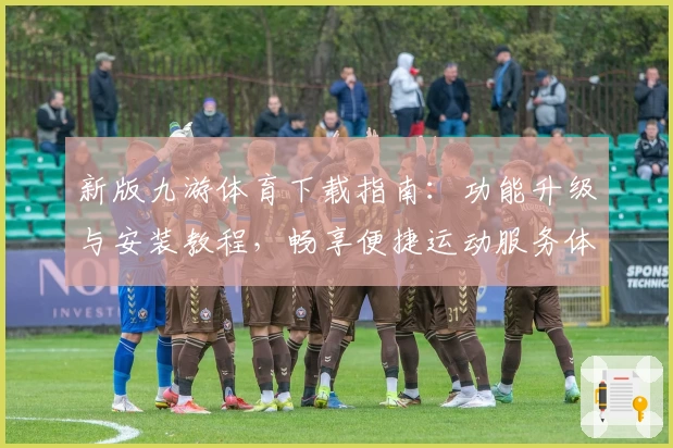 新版九游体育下载指南：功能升级与安装教程，畅享便捷运动服务体验