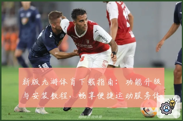 新版九游体育下载指南:功能升级与安装教程,畅享便捷运动服务体验