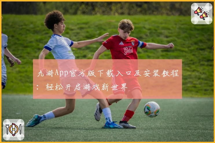 九游App官方版下载入口及安装教程：轻松开启游戏新世界