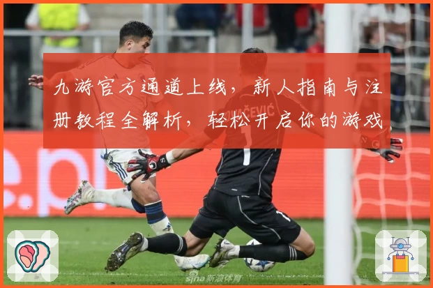 九游官方通道上线，新人指南与注册教程全解析，轻松开启你的游戏新世界