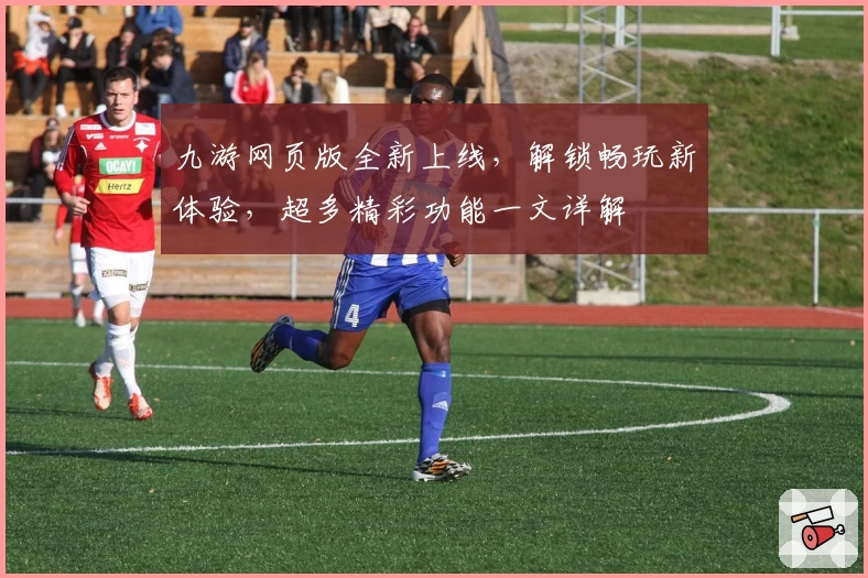 九游网页版全新上线，解锁畅玩新体验，超多精彩功能一文详解