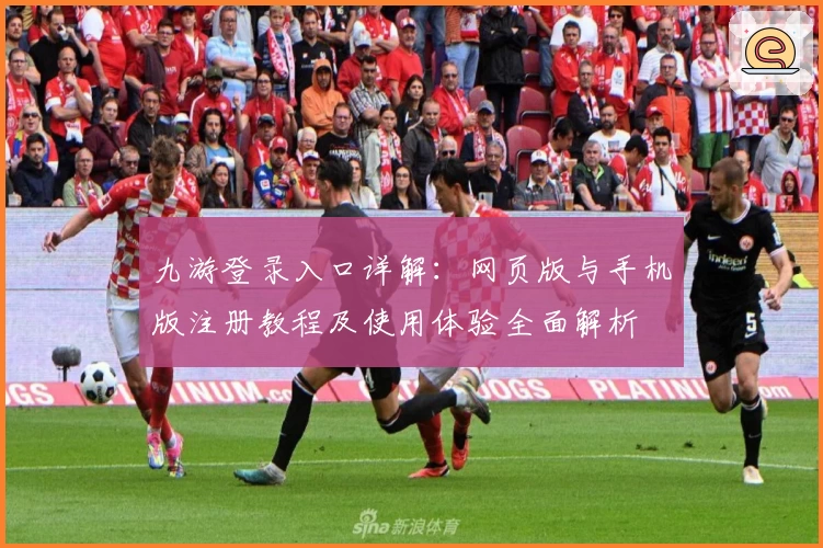 九游登录入口详解：网页版与手机版注册教程及使用体验全面解析