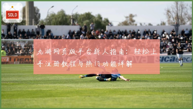 九游网页版平台新人指南：轻松上手注册教程与热门功能详解