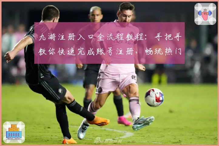 九游注册入口全流程教程：手把手教你快速完成账号注册，畅玩热门手游