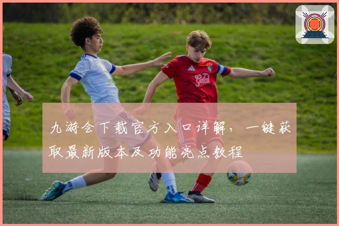 九游会下载官方入口详解，一键获取最新版本及功能亮点教程