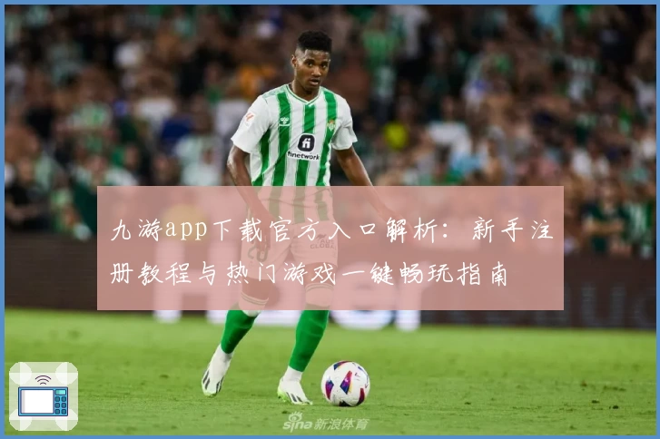 九游app下载官方入口解析:新手注册教程与热门游戏一键畅玩指南