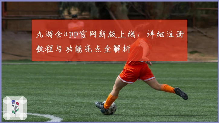 九游会app官网新版上线,详细注册教程与功能亮点全解析