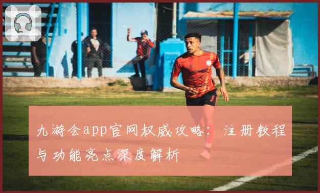 九游会app官网权威攻略：注册教程与功能亮点深度解析