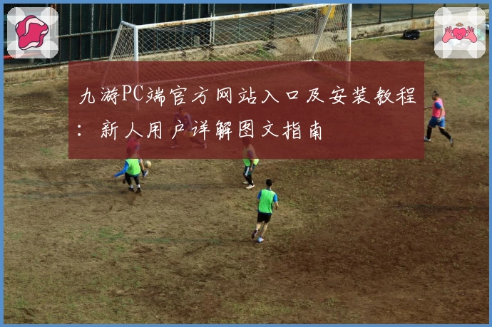 九游PC端官方网站入口及安装教程:新人用户详解图文指南