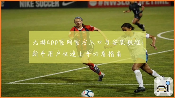 九游app官网官方入口与安装教程，新手用户快速上手必看指南