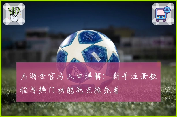 九游会官方入口详解：新手注册教程与热门功能亮点抢先看