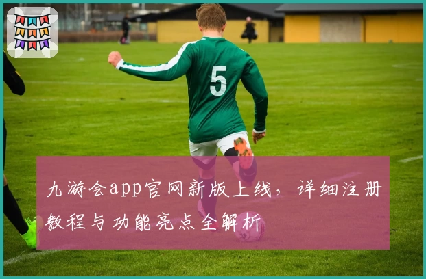 九游会app官网新版上线,详细注册教程与功能亮点全解析