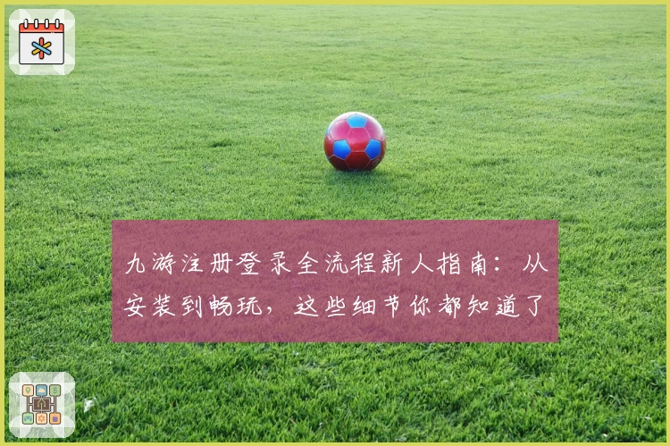 九游注册登录全流程新人指南：从安装到畅玩，这些细节你都知道了吗？