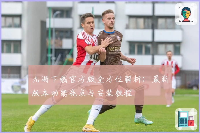 九游下载官方版全方位解析:最新版本功能亮点与安装教程