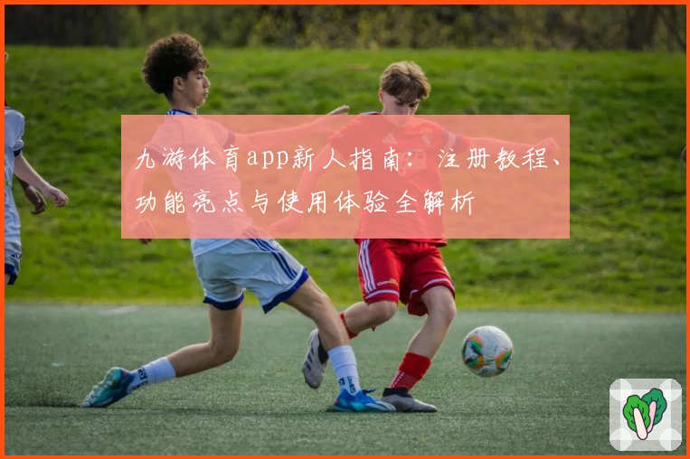 九游体育app新人指南：注册教程、功能亮点与使用体验全解析