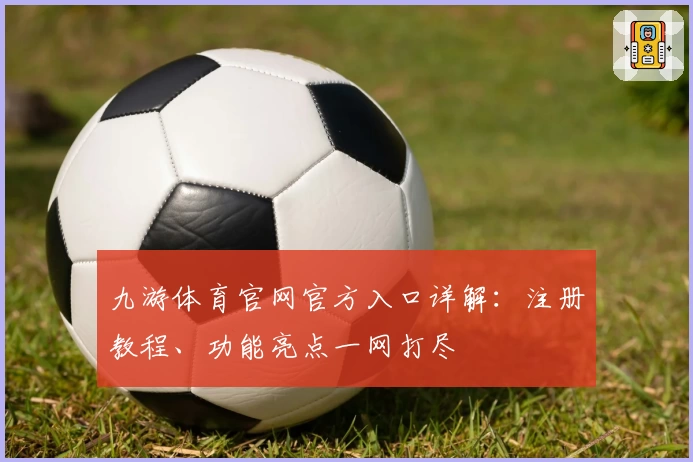 九游体育官网官方入口详解：注册教程、功能亮点一网打尽