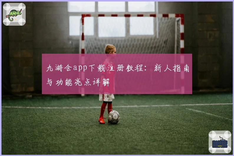 九游会app下载注册教程：新人指南与功能亮点详解