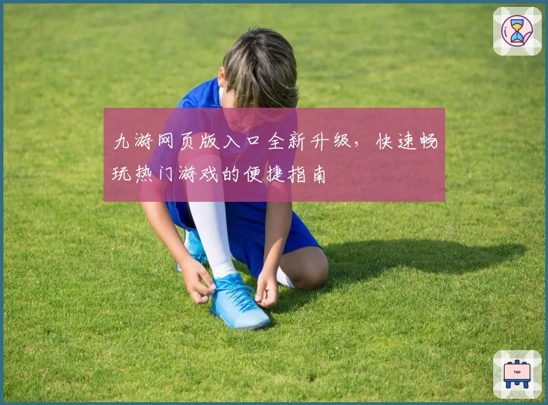九游网页版入口全新升级，快速畅玩热门游戏的便捷指南
