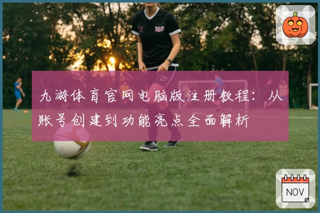 九游体育官网电脑版注册教程：从账号创建到功能亮点全面解析