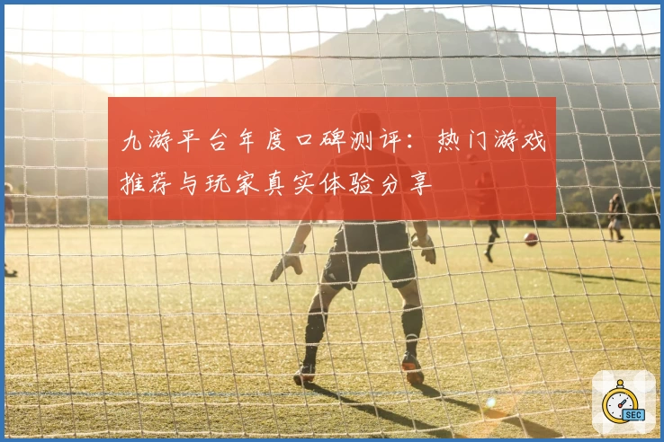九游平台年度口碑测评：热门游戏推荐与玩家真实体验分享