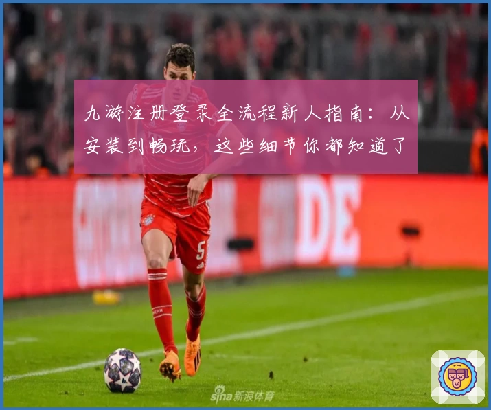 九游注册登录全流程新人指南：从安装到畅玩，这些细节你都知道了吗？