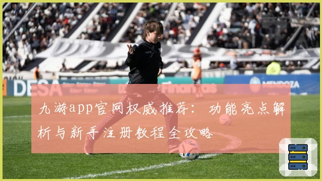九游app官网权威推荐：功能亮点解析与新手注册教程全攻略