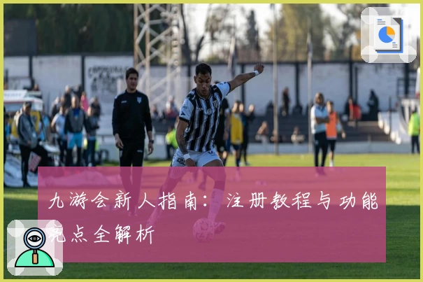 九游会新人指南：注册教程与功能亮点全解析
