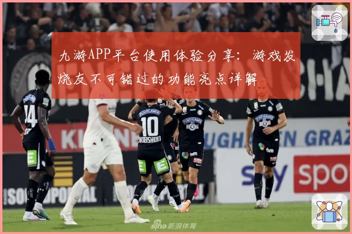 九游APP平台使用体验分享：游戏发烧友不可错过的功能亮点详解