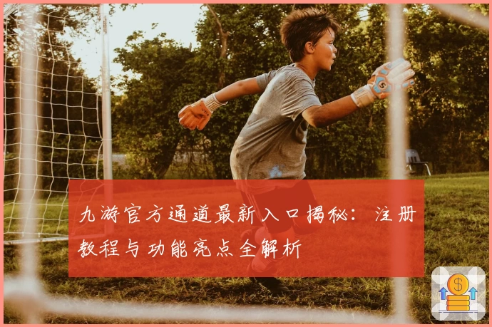 九游官方通道最新入口揭秘：注册教程与功能亮点全解析
