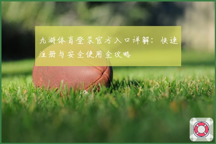九游体育登录官方入口详解:快速注册与安全使用全攻略