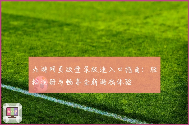九游网页版登录极速入口指南：轻松注册与畅享全新游戏体验