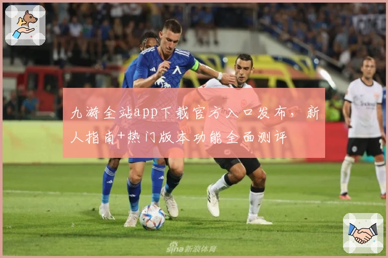 九游全站app下载官方入口发布，新人指南+热门版本功能全面测评